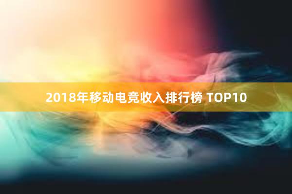 2018年移动电竞收入排行榜 TOP10