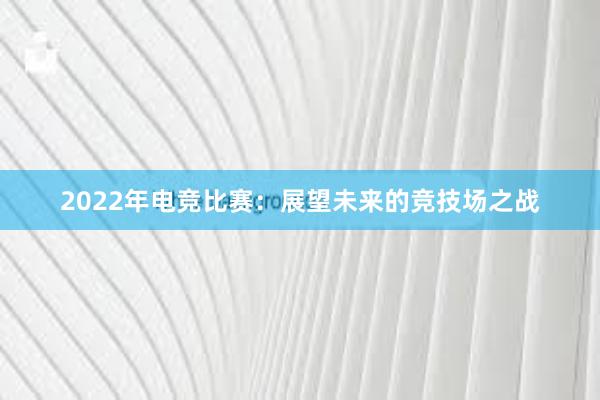 2022年电竞比赛：展望未来的竞技场之战