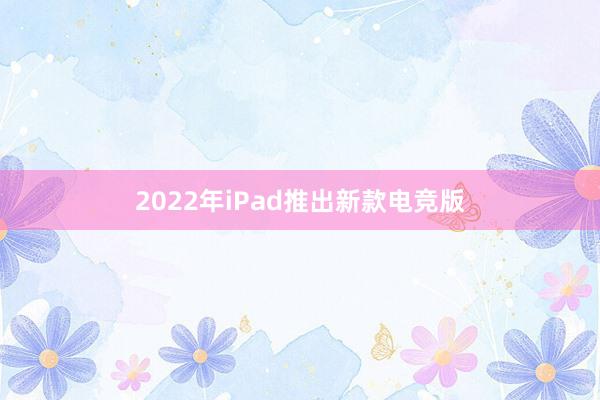 2022年iPad推出新款电竞版