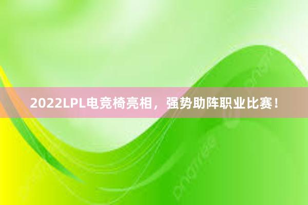 2022LPL电竞椅亮相，强势助阵职业比赛！