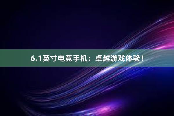 6.1英寸电竞手机：卓越游戏体验！