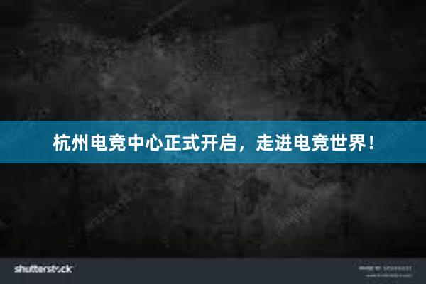 杭州电竞中心正式开启，走进电竞世界！