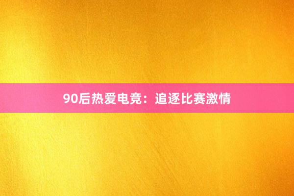 90后热爱电竞：追逐比赛激情