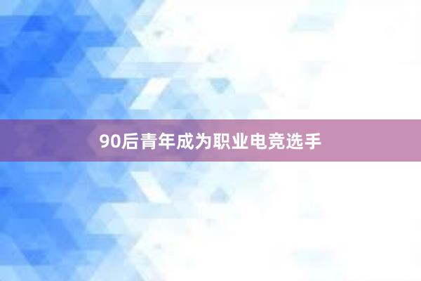 90后青年成为职业电竞选手