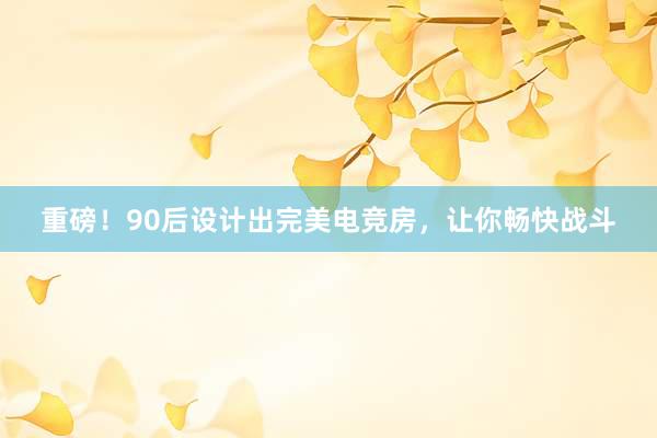 重磅！90后设计出完美电竞房，让你畅快战斗