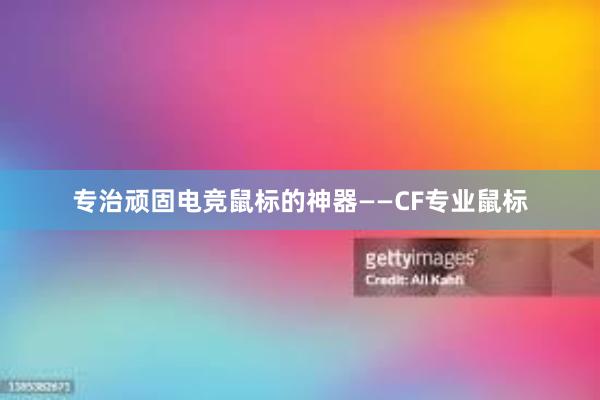 专治顽固电竞鼠标的神器——CF专业鼠标