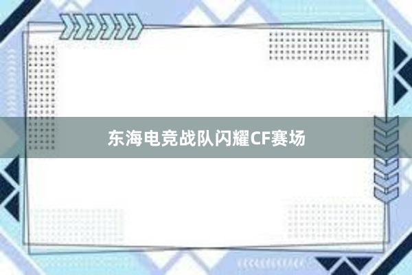 东海电竞战队闪耀CF赛场