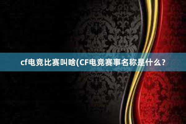 cf电竞比赛叫啥(CF电竞赛事名称是什么？