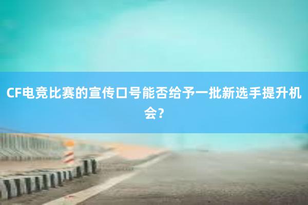 CF电竞比赛的宣传口号能否给予一批新选手提升机会？