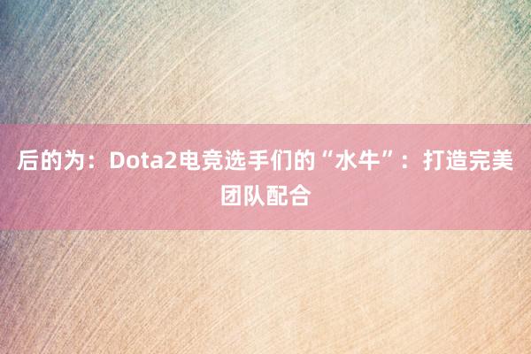 后的为：Dota2电竞选手们的“水牛”：打造完美团队配合