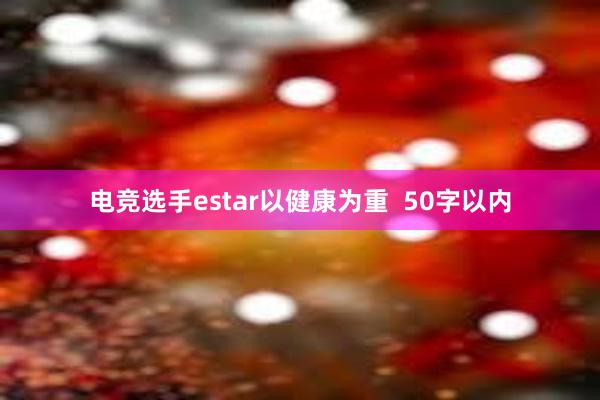 电竞选手estar以健康为重  50字以内