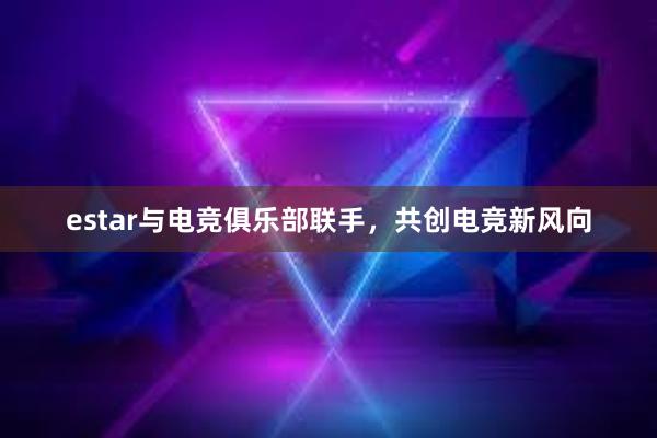 estar与电竞俱乐部联手，共创电竞新风向