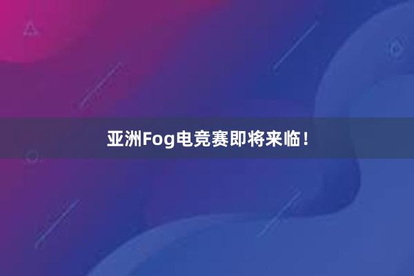 亚洲Fog电竞赛即将来临！