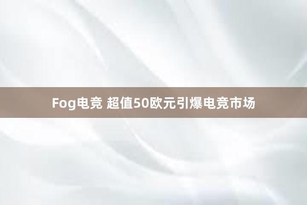 Fog电竞 超值50欧元引爆电竞市场