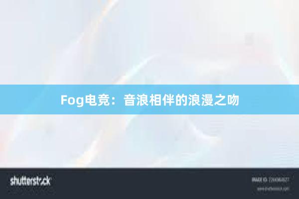 Fog电竞：音浪相伴的浪漫之吻