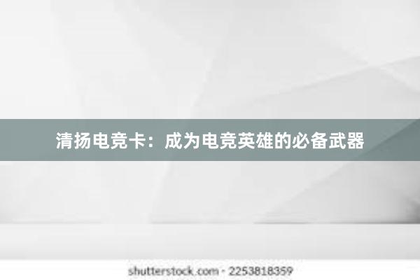 清扬电竞卡：成为电竞英雄的必备武器