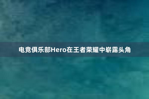 电竞俱乐部Hero在王者荣耀中崭露头角