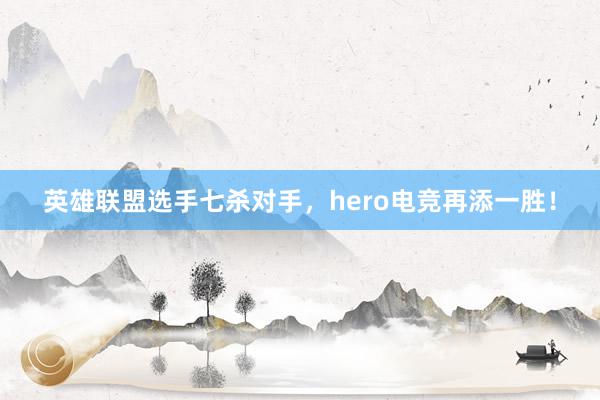 英雄联盟选手七杀对手，hero电竞再添一胜！