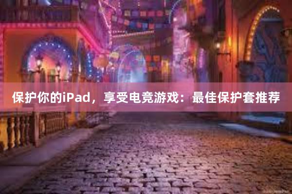 保护你的iPad，享受电竞游戏：最佳保护套推荐