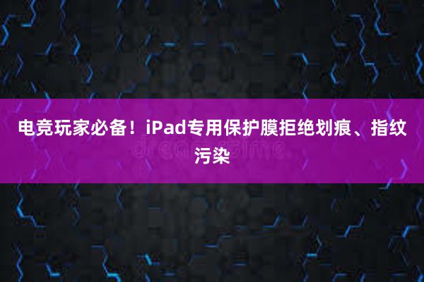 电竞玩家必备！iPad专用保护膜拒绝划痕、指纹污染