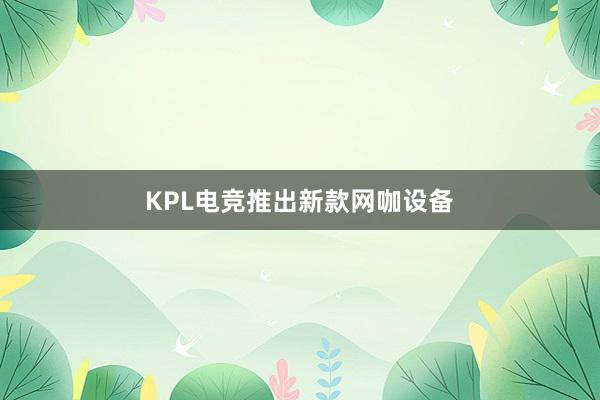 KPL电竞推出新款网咖设备