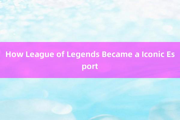 How League of Legends Became a Iconic Esport