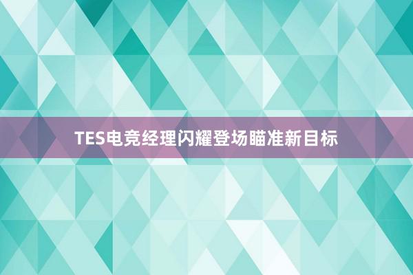 TES电竞经理闪耀登场瞄准新目标