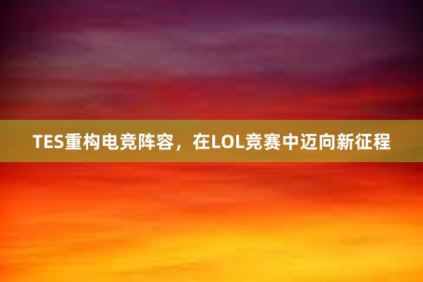 TES重构电竞阵容，在LOL竞赛中迈向新征程