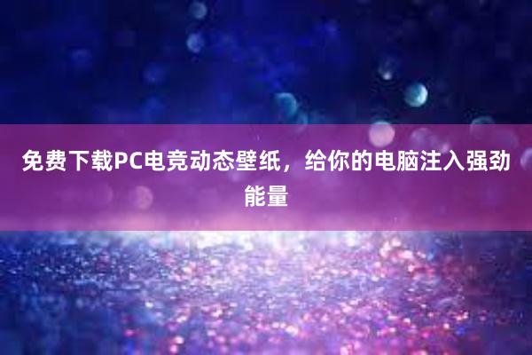 免费下载PC电竞动态壁纸，给你的电脑注入强劲能量