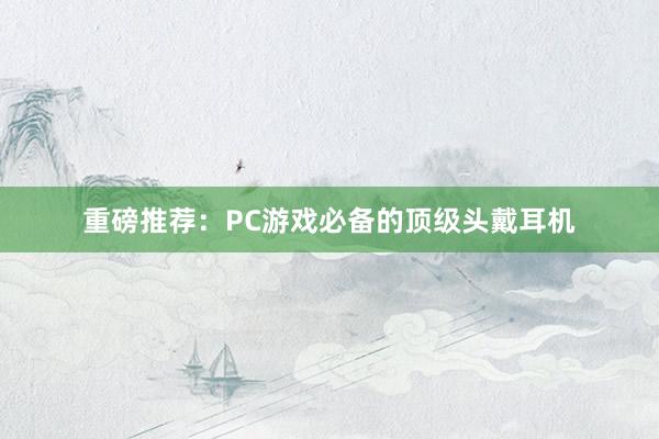 重磅推荐：PC游戏必备的顶级头戴耳机