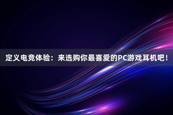 定义电竞体验：来选购你最喜爱的PC游戏耳机吧！