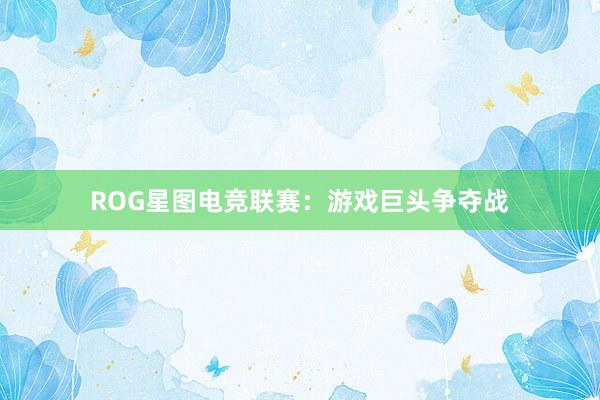 ROG星图电竞联赛：游戏巨头争夺战