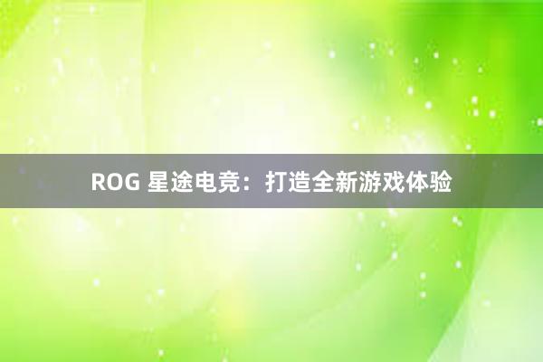 ROG 星途电竞：打造全新游戏体验