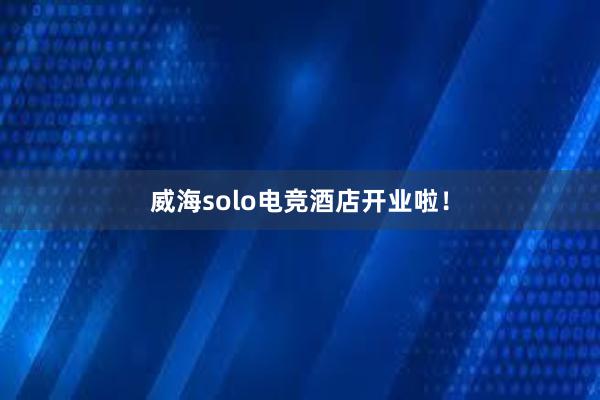 威海solo电竞酒店开业啦！