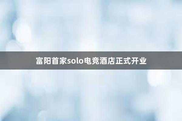 富阳首家solo电竞酒店正式开业