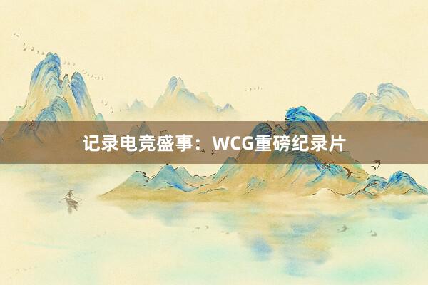 记录电竞盛事：WCG重磅纪录片