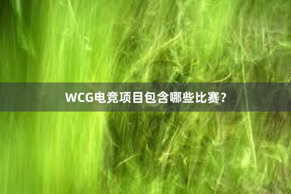 WCG电竞项目包含哪些比赛？