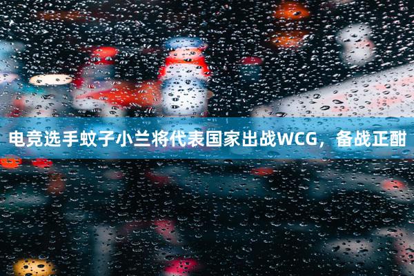 电竞选手蚊子小兰将代表国家出战WCG，备战正酣