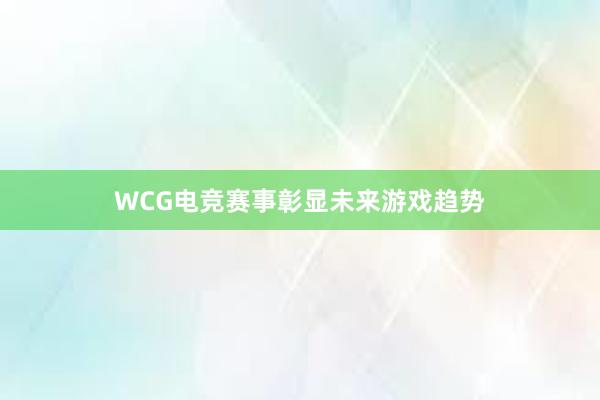 WCG电竞赛事彰显未来游戏趋势