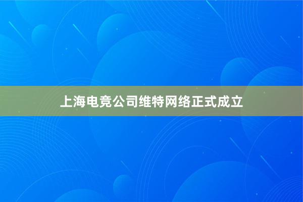 上海电竞公司维特网络正式成立