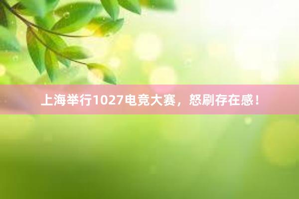 上海举行1027电竞大赛，怒刷存在感！