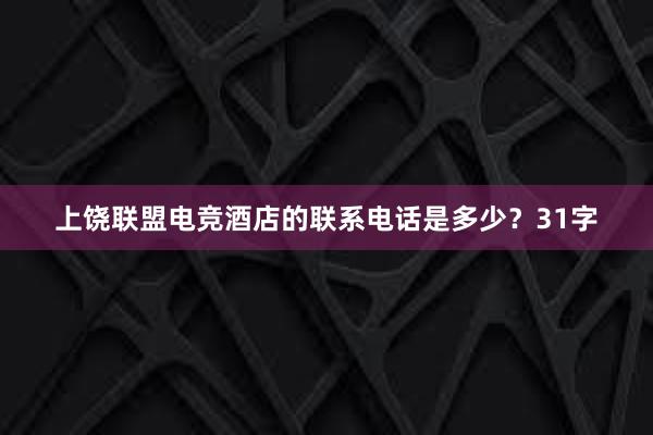 上饶联盟电竞酒店的联系电话是多少？31字