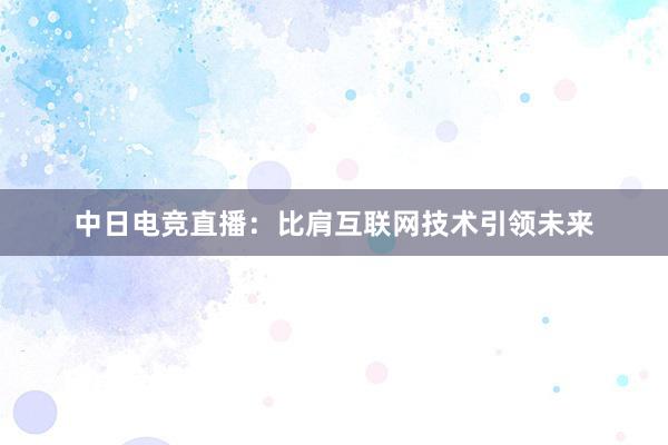 中日电竞直播：比肩互联网技术引领未来