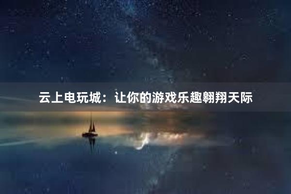 云上电玩城：让你的游戏乐趣翱翔天际