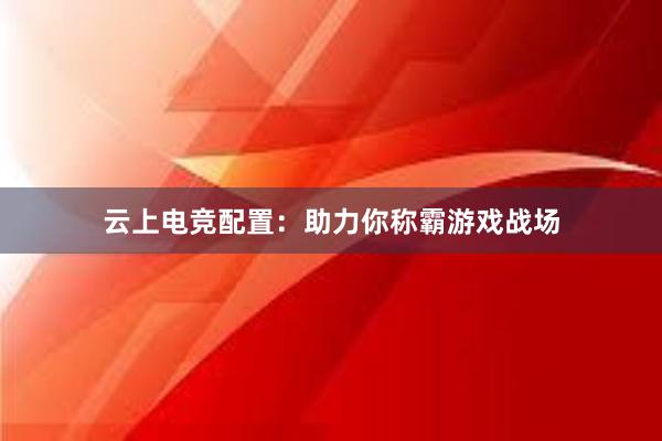 云上电竞配置：助力你称霸游戏战场