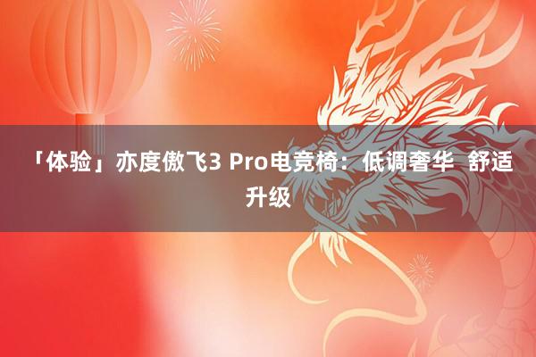 「体验」亦度傲飞3 Pro电竞椅：低调奢华  舒适升级