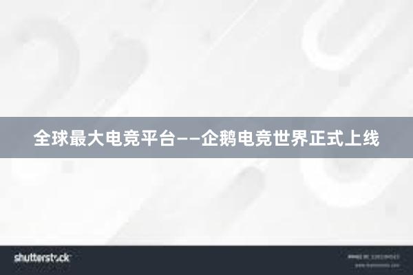 全球最大电竞平台——企鹅电竞世界正式上线