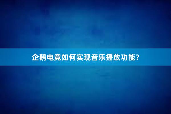 企鹅电竞如何实现音乐播放功能？