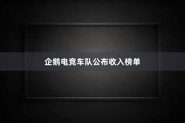 企鹅电竞车队公布收入榜单