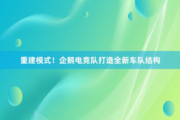 重建模式！企鹅电竞队打造全新车队结构